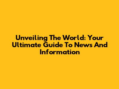 Unveiling The World: Your Ultimate Guide To News And Information