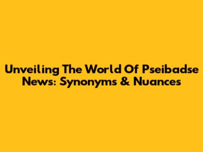 Unveiling The World Of 'Pseibadse News': Synonyms & Nuances