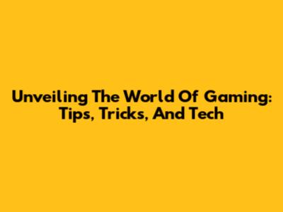 Unveiling The World Of Gaming: Tips, Tricks, And Tech