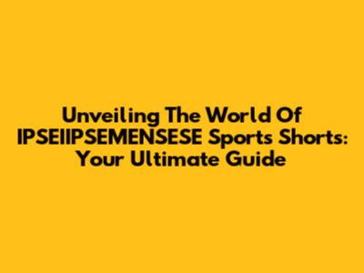 Unveiling The World Of IPSEIIPSEMENSESE Sports Shorts: Your Ultimate Guide