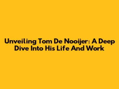 Unveiling Tom De Nooijer: A Deep Dive Into His Life And Work