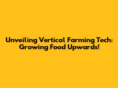 Unveiling Vertical Farming Tech: Growing Food Upwards!