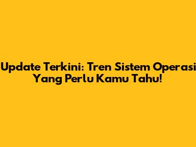 Update Terkini: Tren Sistem Operasi Yang Perlu Kamu Tahu!