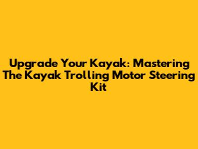 Upgrade Your Kayak: Mastering The Kayak Trolling Motor Steering Kit