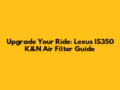 Upgrade Your Ride: Lexus IS350 K&N Air Filter Guide