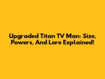Upgraded Titan TV Man: Size, Powers, And Lore Explained!