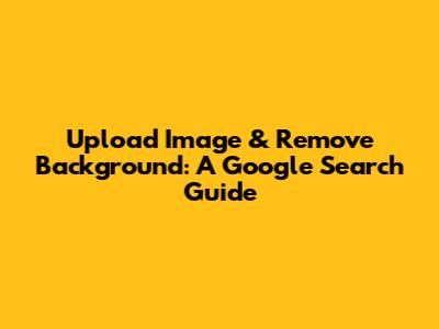 Upload Image & Remove Background: A Google Search Guide