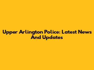 Upper Arlington Police: Latest News And Updates