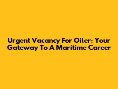 Urgent Vacancy For Oiler: Your Gateway To A Maritime Career