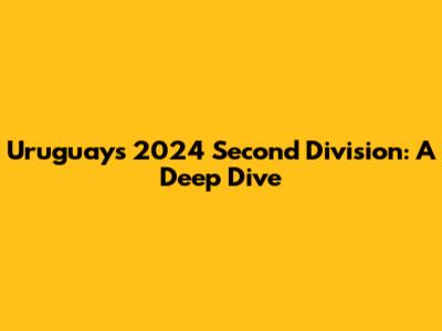Uruguay's 2024 Second Division: A Deep Dive
