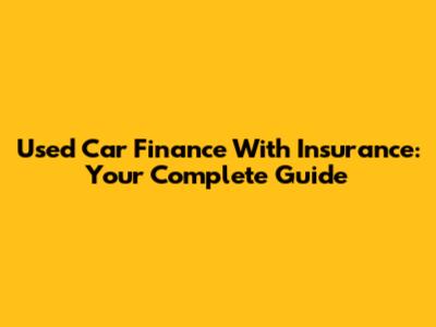 Used Car Finance With Insurance: Your Complete Guide