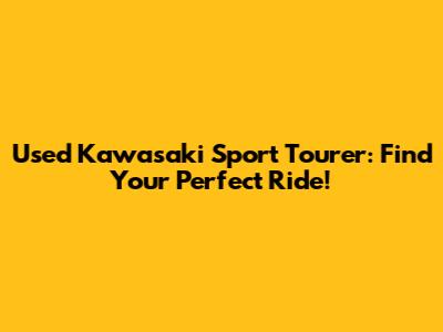 Used Kawasaki Sport Tourer: Find Your Perfect Ride!