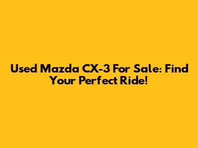 Used Mazda CX-3 For Sale: Find Your Perfect Ride!