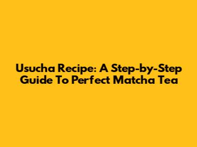 Usucha Recipe: A Step-by-Step Guide To Perfect Matcha Tea