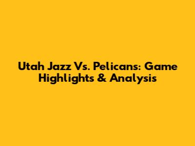 Utah Jazz Vs. Pelicans: Game Highlights & Analysis