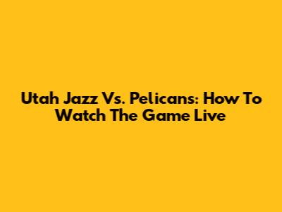 Utah Jazz Vs. Pelicans: How To Watch The Game Live