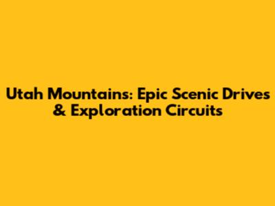 Utah Mountains: Epic Scenic Drives & Exploration Circuits