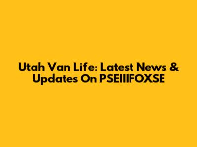 Utah Van Life: Latest News & Updates On PSEIIIFOXSE