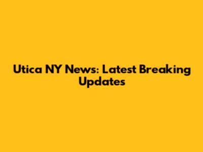 Utica NY News: Latest Breaking Updates