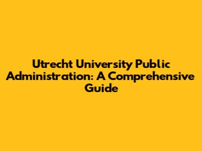 Utrecht University Public Administration: A Comprehensive Guide
