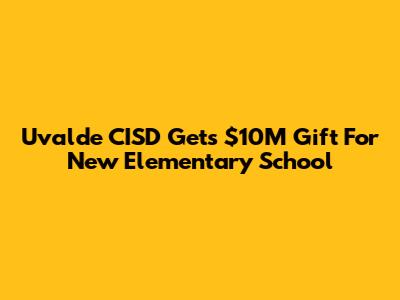 Uvalde CISD Gets $10M Gift For New Elementary School