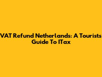 VAT Refund Netherlands: A Tourist's Guide To ITax