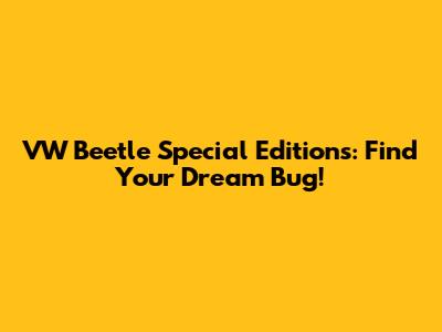 VW Beetle Special Editions: Find Your Dream Bug!
