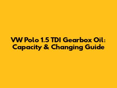 VW Polo 1.5 TDI Gearbox Oil: Capacity & Changing Guide