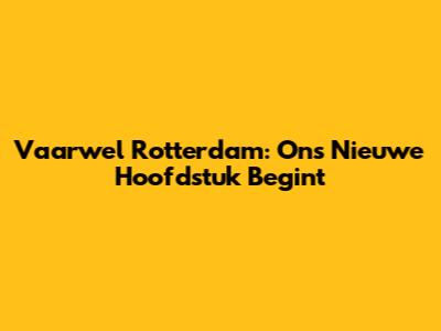 Vaarwel Rotterdam: Ons Nieuwe Hoofdstuk Begint