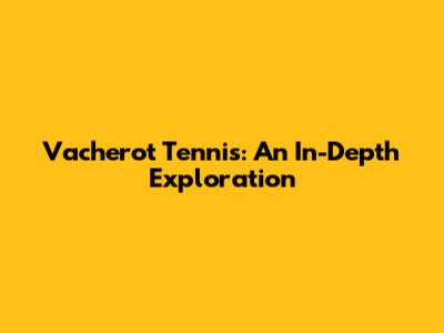 Vacherot Tennis: An In-Depth Exploration