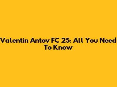 Valentin Antov FC 25: All You Need To Know