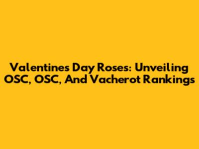 Valentine's Day Roses: Unveiling OSC, OSC, And Vacherot Rankings
