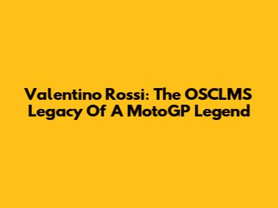 Valentino Rossi: The OSCLMS Legacy Of A MotoGP Legend