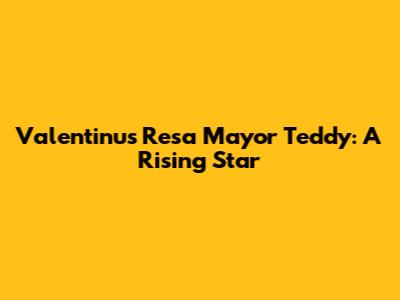 Valentinus Resa Mayor Teddy: A Rising Star