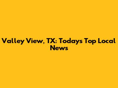 Valley View, TX: Today's Top Local News