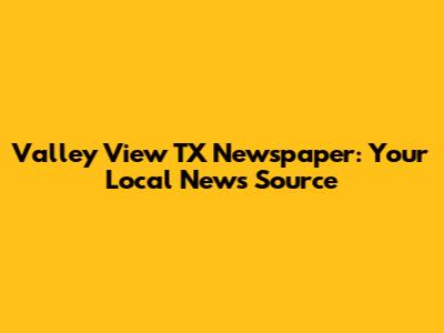 Valley View TX Newspaper: Your Local News Source