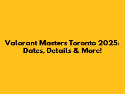 Valorant Masters Toronto 2025: Dates, Details & More!