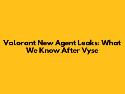 Valorant New Agent Leaks: What We Know After Vyse