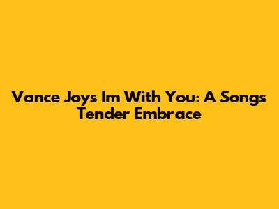 Vance Joy's 'I'm With You': A Song's Tender Embrace