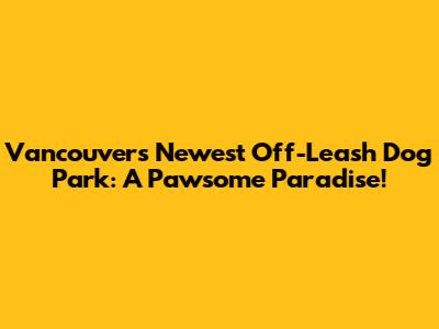Vancouver's Newest Off-Leash Dog Park: A Pawsome Paradise!