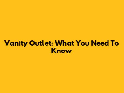 Vanity Outlet: What You Need To Know