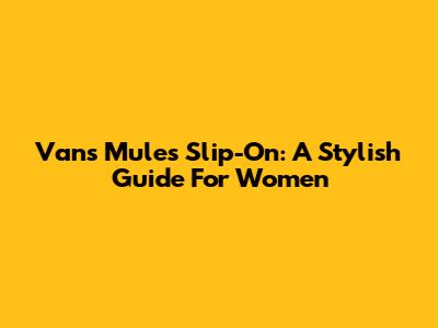 Vans Mules Slip-On: A Stylish Guide For Women