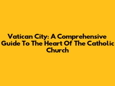 Vatican City: A Comprehensive Guide To The Heart Of The Catholic Church