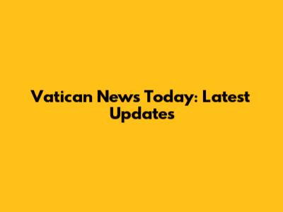 Vatican News Today: Latest Updates