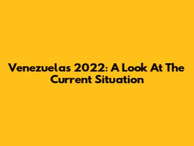Venezuela's 2022: A Look At The Current Situation