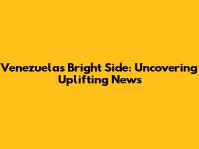 Venezuela's Bright Side: Uncovering Uplifting News