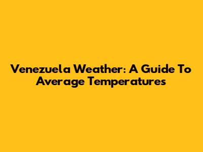 Venezuela Weather: A Guide To Average Temperatures
