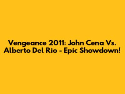 Vengeance 2011: John Cena Vs. Alberto Del Rio - Epic Showdown!