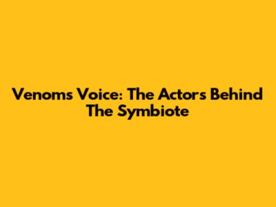 Venom's Voice: The Actors Behind The Symbiote