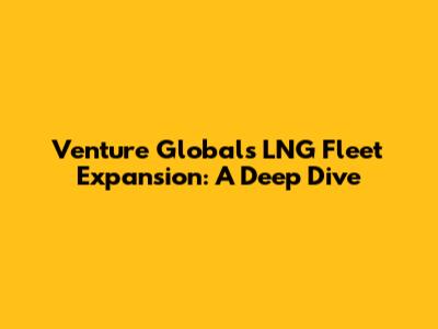 Venture Global's LNG Fleet Expansion: A Deep Dive